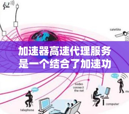 加速器高速代理服务是一个结合了加速功能和快速服务的综合解决方案,涵盖了网络加速和用户服务两个方面。以下是该服务的详细分析 加速器高速代理服务是一个结合了加速功能和快速服务的综合解决方案,涵盖了网络加速和用户服务两个方面。以下是该服务的详细分析