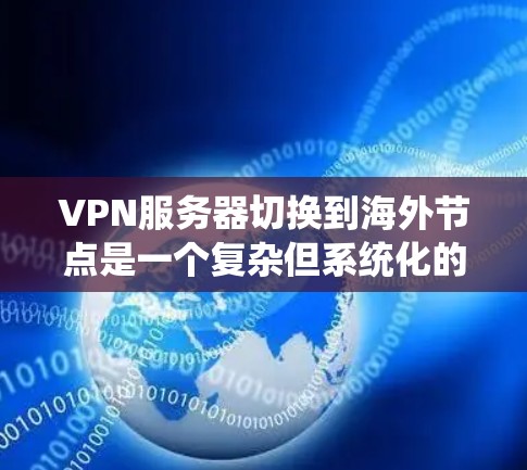 VPN服务器切换到海外节点是一个复杂但系统化的过程，涉及多方面的技术知识。以下是对该过程的有条理的总结和解答