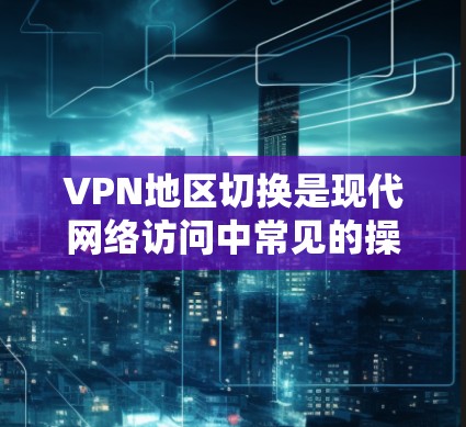 VPN地区切换是现代网络访问中常见的操作,但要确保安全性和合规性,以下是关于VPN地区切换的详细步骤和建议 VPN地区切换是现代网络访问中常见的操作,但要确保安全性和合规性,以下是关于VPN地区切换的详细步骤和建议