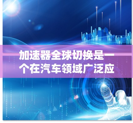 加速器全球切换是一个在汽车领域广泛应用的技术,主要涉及多个加速器设备通过全球节点连接,实现系统的高效协同。以下是关于加速器全球切换的详细总结 加速器全球切换是一个在汽车领域广泛应用的技术,主要涉及多个加速器设备通过全球节点连接,实现系统的高效协同。以下是关于加速器全球切换的详细总结