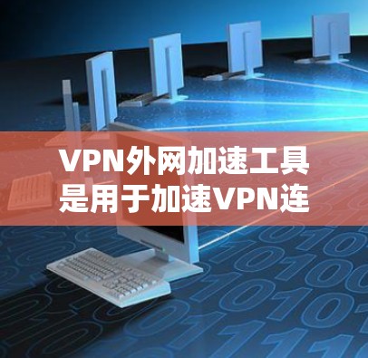 VPN外网加速工具是用于加速VPN连接的工具，旨在提升下载速度和用户体验。以下是关于这些工具的详细分析