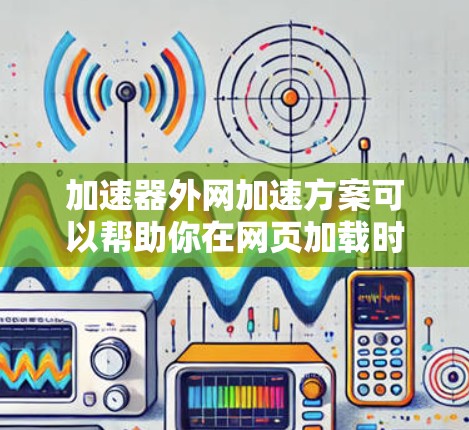 加速器外网加速方案可以帮助你在网页加载时更快、更流畅地体验网站内容。以下是一个常见的加速方案,涵盖缓存扩展器、网络缓存、缓存扩展器的使用方法以及注意事项 加速器外网加速方案可以帮助你在网页加载时更快、更流畅地体验网站内容。以下是一个常见的加速方案,涵盖缓存扩展器、网络缓存、缓存扩展器的使用方法以及注意事项