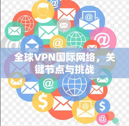 全球VPN国际网络,关键节点与挑战 全球VPN国际网络,关键节点与挑战