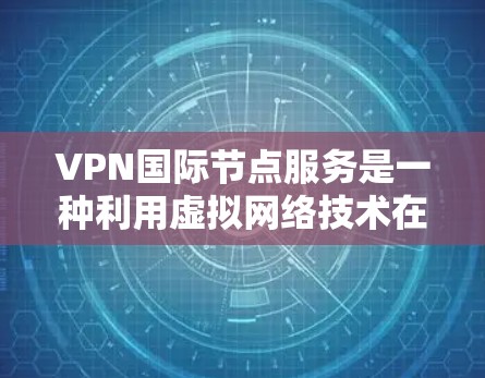 VPN国际节点服务是一种利用虚拟网络技术在全球范围内提供VPN服务的网络基础设施。以下是对该领域的详细介绍 VPN国际节点服务是一种利用虚拟网络技术在全球范围内提供VPN服务的网络基础设施。以下是对该领域的详细介绍