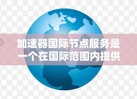 加速器国际节点服务是一个在国际范围内提供的加速数据传输或网络连接的平台。以下是对该服务的详细分析 加速器国际节点服务是一个在国际范围内提供的加速数据传输或网络连接的平台。以下是对该服务的详细分析