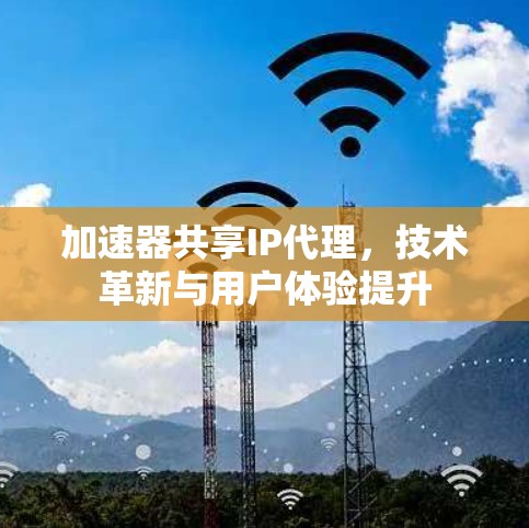 加速器共享IP代理,技术革新与用户体验提升 加速器共享IP代理,技术革新与用户体验提升