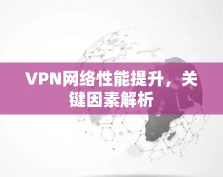 VPN网络性能提升,关键因素解析 VPN网络性能提升,关键因素解析