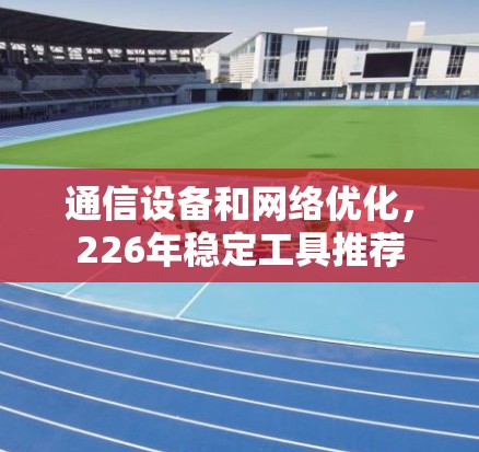 通信设备和网络优化,226年稳定工具推荐 通信设备和网络优化,226年稳定工具推荐