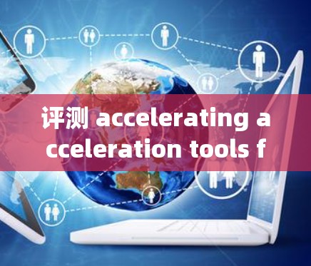 评测 accelerating acceleration tools for 226可能需要结合技术趋势和用户需求来设计。以下是一个可能的评测方向 评测 accelerating acceleration tools for 226可能需要结合技术趋势和用户需求来设计。以下是一个可能的评测方向