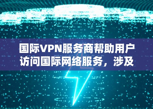 国际VPN服务商帮助用户访问国际网络服务,涉及到多方面的技术与管理知识。以下是其主要职责和关键方面 国际VPN服务商帮助用户访问国际网络服务,涉及到多方面的技术与管理知识。以下是其主要职责和关键方面