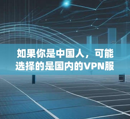 如果你是中国人,可能选择的是国内的VPN服务,比如 ChinaXcom、ChinaVpn 等,这些服务通常针对中国的用户,速度快且基于中国的网络环境 如果你是中国人,可能选择的是国内的VPN服务,比如 ChinaXcom、ChinaVpn 等,这些服务通常针对中国的用户,速度快且基于中国的网络环境