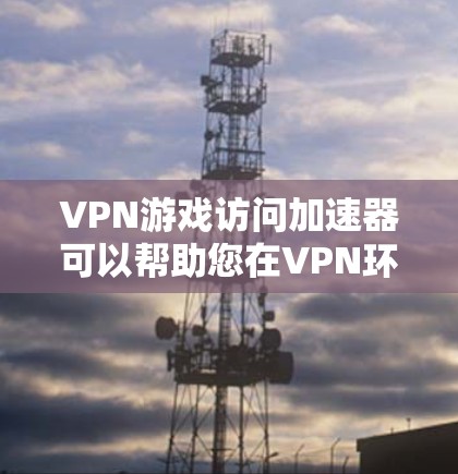 VPN游戏访问加速器可以帮助您在VPN环境中更快、更安全地下载游戏。以下是几种常用的方法 VPN游戏访问加速器可以帮助您在VPN环境中更快、更安全地下载游戏。以下是几种常用的方法