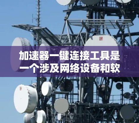 加速器一键连接工具是一个涉及网络设备和软件工具的术语,主要用于提高网络连接的效率和灵活性。具体含义包括 加速器一键连接工具是一个涉及网络设备和软件工具的术语,主要用于提高网络连接的效率和灵活性。具体含义包括