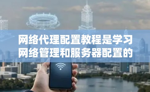 网络代理配置教程是学习网络管理和服务器配置的关键技能。以下是一个系统化的步骤指南,帮助您逐步掌握网络代理的配置