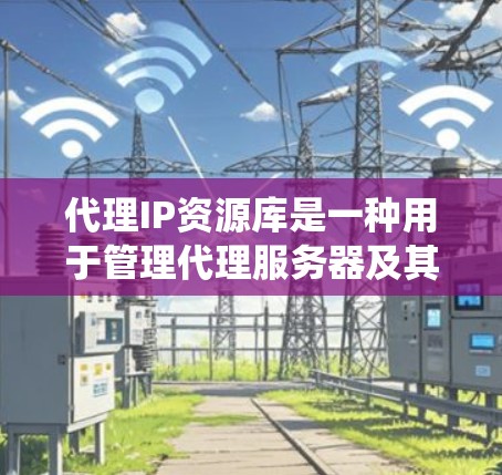 代理IP资源库是一种用于管理代理服务器及其资源的系统,旨在确保代理服务器能够高效、安全地运行并监控其使用情况。以下是代理IP资源库的详细分析
