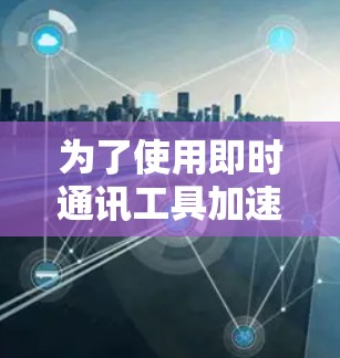 为了使用即时通讯工具加速,以下是一些关键步骤的总结