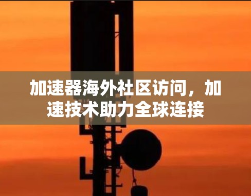 加速器海外社区访问,加速技术助力全球连接 加速器海外社区访问,加速技术助力全球连接