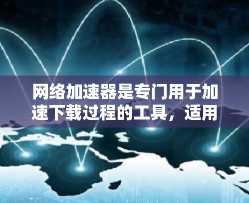 网络加速器是专门用于加速下载过程的工具，适用于视频下载、文件上传、网页浏览等场景。加速新闻新闻可能是指通过加速器来加速新闻下载、阅读或阅读时的信息搜索功能。以下是关于如何在加速器中找到新闻的具体步骤