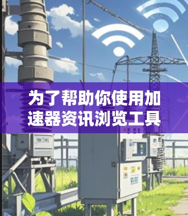 为了帮助你使用加速器资讯浏览工具来加速网页访问,以下是分步指南