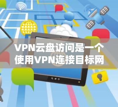 VPN云盘访问是一个使用VPN连接目标网站后，通过云存储管理文件和备份的过程。以下是详细的步骤指南
