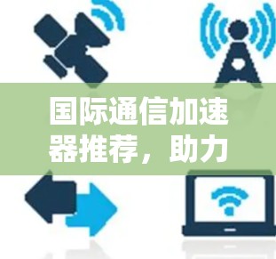 国际通信加速器推荐，助力远程办公与网络连接的高效升级