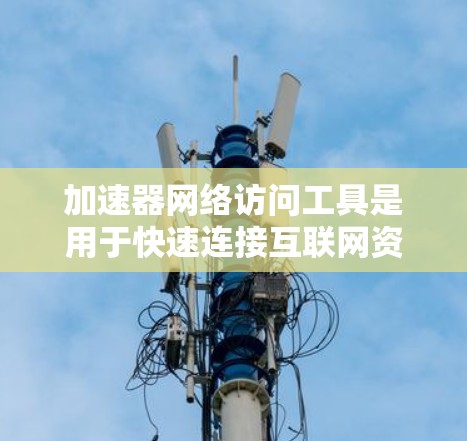 加速器网络访问工具是用于快速连接互联网资源的工具，广泛应用于教育、工作和学习等领域。这些工具通过优化缓存、提升网络连接速度、管理和处理资源来提高访问效率。以下是对这些工具的详细介绍