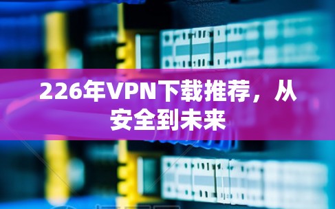 226年VPN下载推荐，从安全到未来