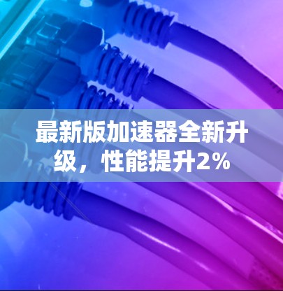 最新版加速器全新升级,性能提升2%