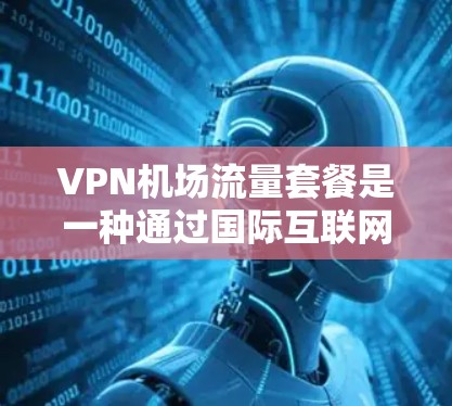 VPN机场流量套餐是一种通过国际互联网连接到机场的网络服务,旨在提供稳定、快速的网络连接,帮助用户在机场等待起飞或进行紧急沟通时不受限于国内网络限制。以下是推荐的几种VPN机场流量套餐