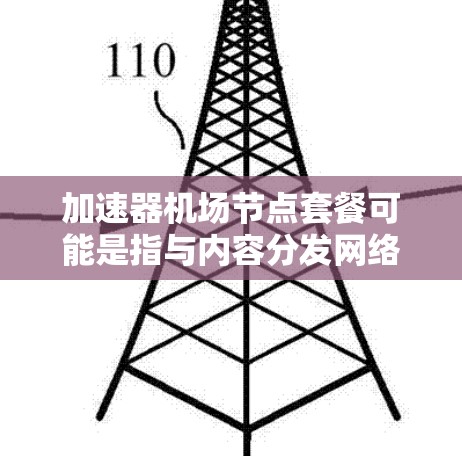 加速器机场节点套餐可能是指与内容分发网络(CDN)或加速器服务相关的套餐。这类套餐通常提供带有缓存节点的服务,用于加速内容的加载速度,提升用户体验。以下是一些可能的套餐类型和相关信息