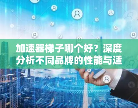 加速器梯子哪个好？深度分析不同品牌的性能与适用场景