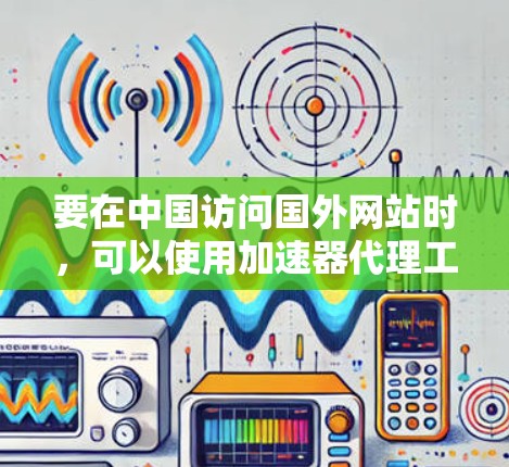 要在中国访问国外网站时，可以使用加速器代理工具来提高访问速度和稳定性。以下是一些常用的加速器代理工具和使用方法