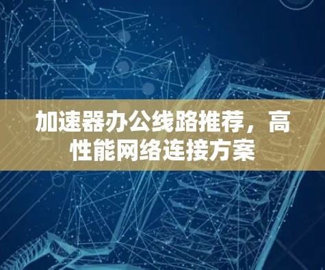 加速器办公线路推荐,高性能网络连接方案