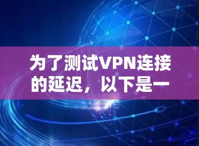 为了测试VPN连接的延迟，以下是一步步的指南