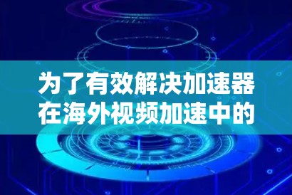 为了有效解决加速器在海外视频加速中的应用问题，可以按照以下步骤进行