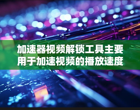 加速器视频解锁工具主要用于加速视频的播放速度或解锁视频中的某些功能,以下是针对不同需求的推荐工具和注意事项 加速器视频解锁工具主要用于加速视频的播放速度或解锁视频中的某些功能,以下是针对不同需求的推荐工具和注意事项
