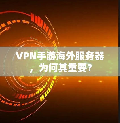 VPN手游海外服务器,为何其重要? VPN手游海外服务器,为何其重要?