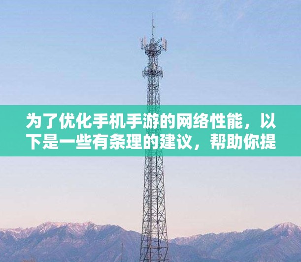 为了优化手机手游的网络性能,以下是一些有条理的建议,帮助你提升游戏体验 为了优化手机手游的网络性能,以下是一些有条理的建议,帮助你提升游戏体验