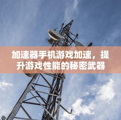 加速器手机游戏加速,提升游戏性能的秘密武器 加速器手机游戏加速,提升游戏性能的秘密武器