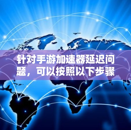 针对手游加速器延迟问题,可以按照以下步骤进行排查和解决 针对手游加速器延迟问题,可以按照以下步骤进行排查和解决