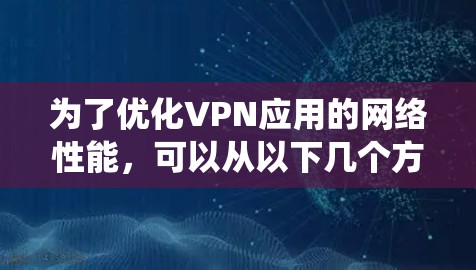 为了优化VPN应用的网络性能,可以从以下几个方面进行系统化的优化 为了优化VPN应用的网络性能,可以从以下几个方面进行系统化的优化