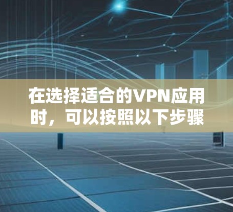 在选择适合的VPN应用时,可以按照以下步骤进行 在选择适合的VPN应用时,可以按照以下步骤进行