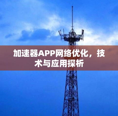 加速器APP网络优化,技术与应用探析 加速器APP网络优化,技术与应用探析