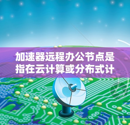 加速器远程办公节点是指在云计算或分布式计算环境中,为支持远程办公提供的加速服务。这种节点通常用于优化数据处理、加速文件传输或提高应用性能,从而支持大规模的远程办公场景 加速器远程办公节点是指在云计算或分布式计算环境中,为支持远程办公提供的加速服务。这种节点通常用于优化数据处理、加速文件传输或提高应用性能,从而支持大规模的远程办公场景