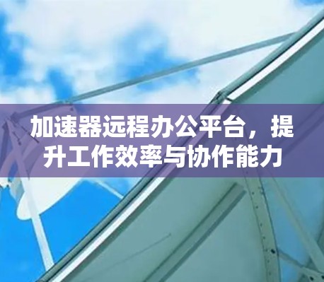 加速器远程办公平台,提升工作效率与协作能力 加速器远程办公平台,提升工作效率与协作能力