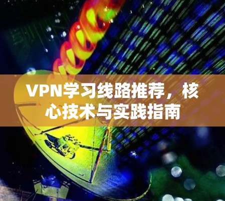 VPN学习线路推荐,核心技术与实践指南 VPN学习线路推荐,核心技术与实践指南