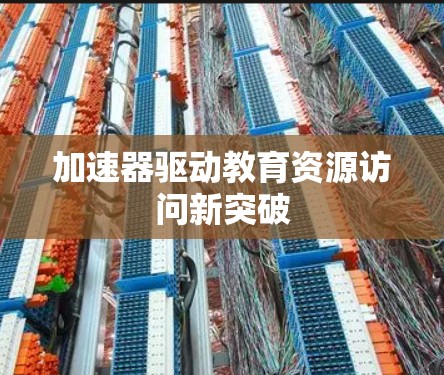 加速器驱动教育资源访问新突破 加速器驱动教育资源访问新突破