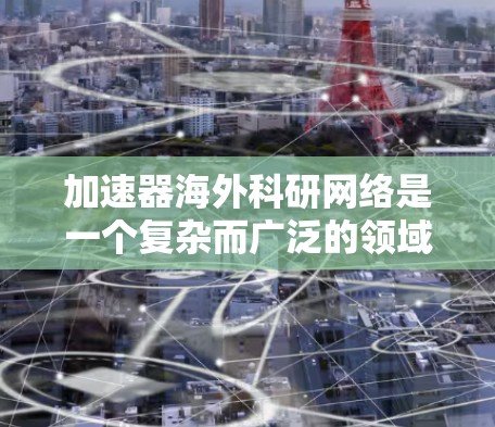 加速器海外科研网络是一个复杂而广泛的领域，涉及到多个方面的国际合作与技术应用。以下是对该领域的详细分析