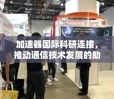 加速器国际科研连接,推动通信技术发展的助力 加速器国际科研连接,推动通信技术发展的助力