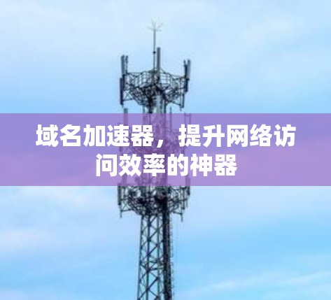 域名加速器,提升网络访问效率的神器 域名加速器,提升网络访问效率的神器